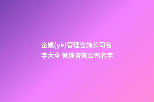 企業(yè)管理咨詢公司名字大全 管理咨詢公司名字